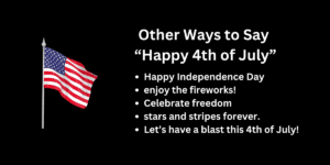 Happy Independence Day enjoy the fireworks! Celebrate freedom with stars and stripes forever. Wishing you a red, white, and blue kind of day. Let’s have a blast this 4th of July!