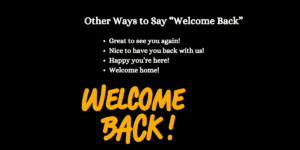 Great to see you again! Nice to have you back with us! Happy you’re here! Welcome home! 